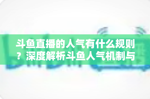 斗鱼直播的人气有什么规则?深度解析斗鱼人气机制与主播提升人气全攻略 斗鱼直播的人气有什么规则?深度解析斗鱼人气机制与主播提升人气全攻略