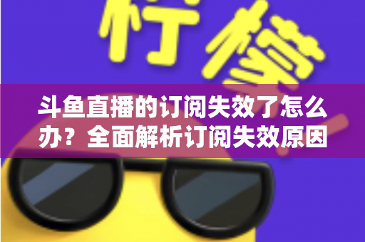 斗鱼直播的订阅失效了怎么办？全面解析订阅失效原因与快速恢复订阅的实用指南