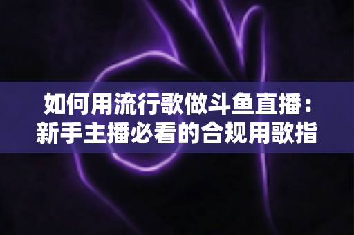 如何用流行歌做斗鱼直播:新手主播必看的合规用歌指南与涨粉实战全攻略 如何用流行歌做斗鱼直播:新手主播必看的合规用歌指南与涨粉实战全攻略