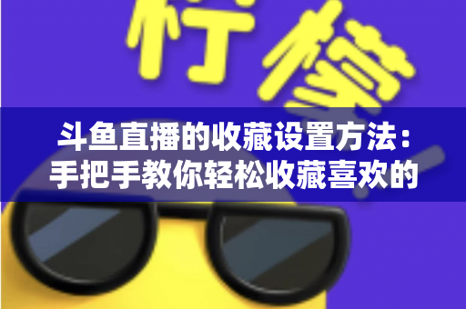斗鱼直播的收藏设置方法：手把手教你轻松收藏喜欢的直播间，告别找不到主播的烦恼