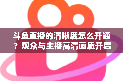 斗鱼直播的清晰度怎么开通?观众与主播高清画质开启全攻略 斗鱼直播的清晰度怎么开通?观众与主播高清画质开启全攻略