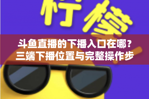 斗鱼直播的下播入口在哪?三端下播位置与完整操作步骤全解析 斗鱼直播的下播入口在哪?三端下播位置与完整操作步骤全解析