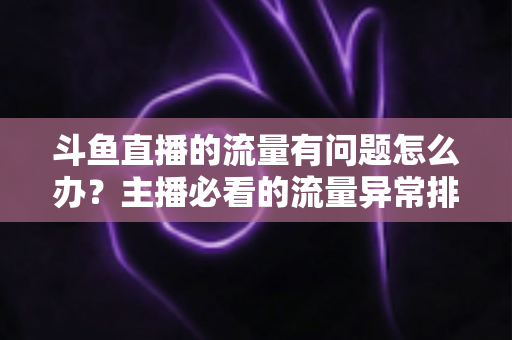 斗鱼直播的流量有问题怎么办？主播必看的流量异常排查与增长全攻略