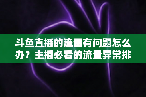 斗鱼直播的流量有问题怎么办？主播必看的流量异常排查与增长全攻略