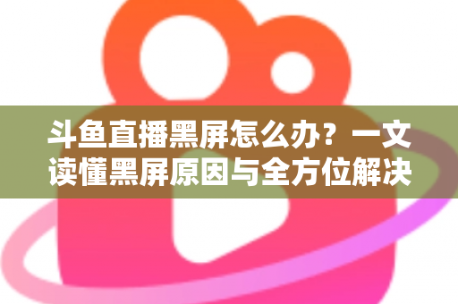 斗鱼直播黑屏怎么办?一文读懂黑屏原因与全方位解决方案,快速恢复流畅观影体验 斗鱼直播黑屏怎么办?一文读懂黑屏原因与全方位解决方案,快速恢复流畅观影体验
