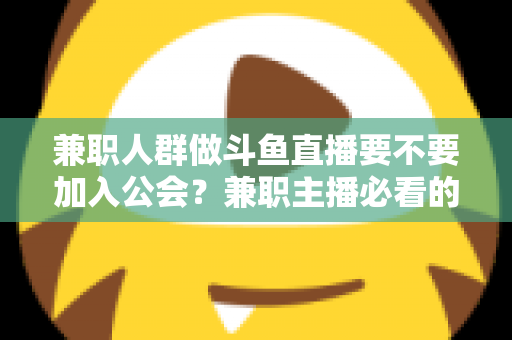 兼职人群做斗鱼直播要不要加入公会？兼职主播必看的公会利弊分析与决策指南