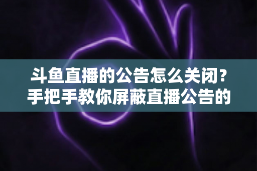 斗鱼直播的公告怎么关闭?手把手教你屏蔽直播公告的完整实用教程 斗鱼直播的公告怎么关闭?手把手教你屏蔽直播公告的完整实用教程