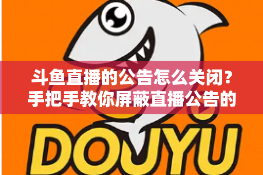 斗鱼直播的公告怎么关闭?手把手教你屏蔽直播公告的完整实用教程 斗鱼直播的公告怎么关闭?手把手教你屏蔽直播公告的完整实用教程