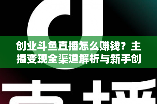 创业斗鱼直播怎么赚钱?主播变现全渠道解析与新手创业实战指南 创业斗鱼直播怎么赚钱?主播变现全渠道解析与新手创业实战指南