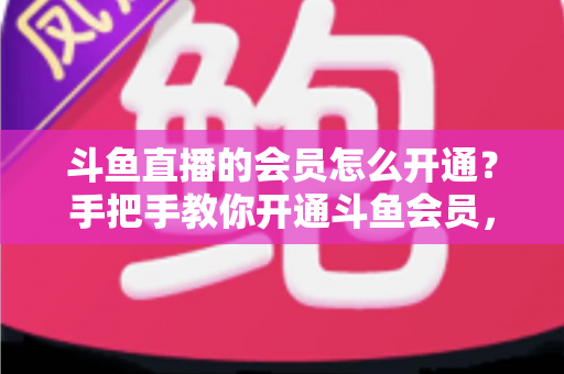 斗鱼直播的会员怎么开通?手把手教你开通斗鱼会员,解锁贵族特权与专属福利全攻略 斗鱼直播的会员怎么开通?手把手教你开通斗鱼会员,解锁贵族特权与专属福利全攻略