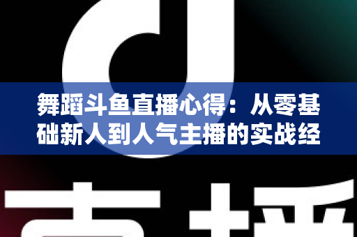 舞蹈斗鱼直播心得:从零基础新人到人气主播的实战经验全解析 舞蹈斗鱼直播心得:从零基础新人到人气主播的实战经验全解析