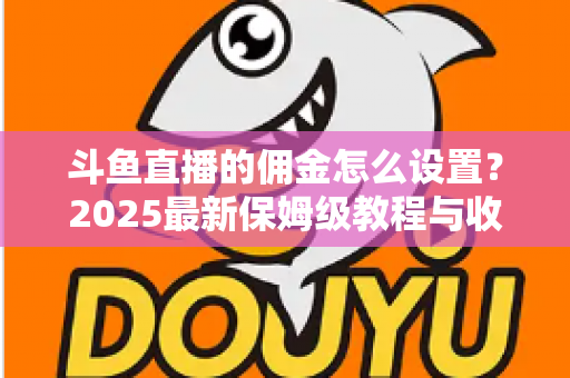 斗鱼直播的佣金怎么设置?2025最新保姆级教程与收益优化全攻略 斗鱼直播的佣金怎么设置?2025最新保姆级教程与收益优化全攻略