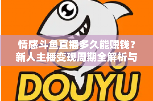 情感斗鱼直播多久能赚钱？新人主播变现周期全解析与快速起号指南