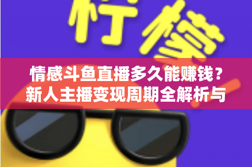 情感斗鱼直播多久能赚钱？新人主播变现周期全解析与快速起号指南