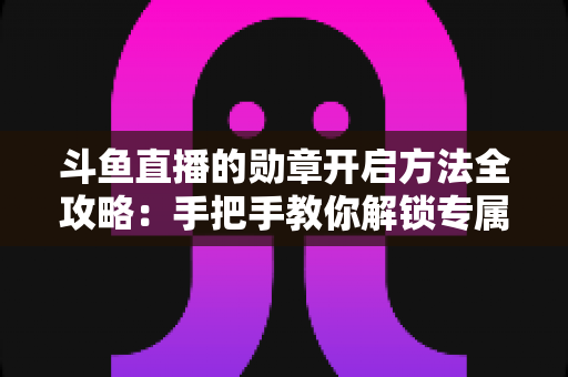 斗鱼直播的勋章开启方法全攻略:手把手教你解锁专属荣誉徽章,轻松提升直播间互动体验 斗鱼直播的勋章开启方法全攻略:手把手教你解锁专属荣誉徽章,轻松提升直播间互动体验