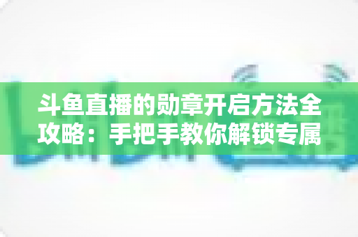 斗鱼直播的勋章开启方法全攻略:手把手教你解锁专属荣誉徽章,轻松提升直播间互动体验 斗鱼直播的勋章开启方法全攻略:手把手教你解锁专属荣誉徽章,轻松提升直播间互动体验