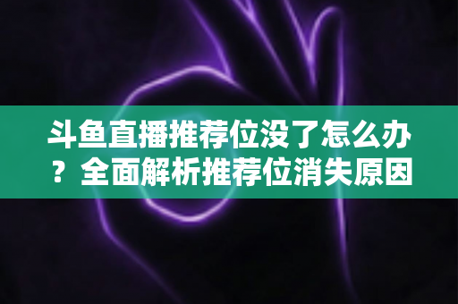 斗鱼直播推荐位没了怎么办？全面解析推荐位消失原因与恢复流量的实战指南