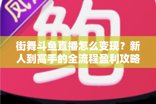 街舞斗鱼直播怎么变现?新人到高手的全流程盈利攻略与实战指南 街舞斗鱼直播怎么变现?新人到高手的全流程盈利攻略与实战指南