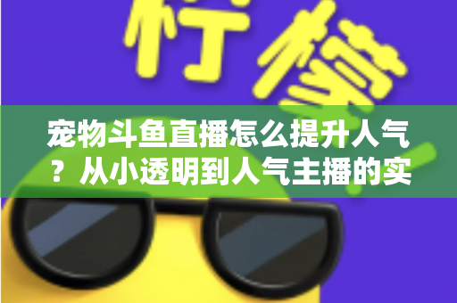 宠物斗鱼直播怎么提升人气？从小透明到人气主播的实战养成指南