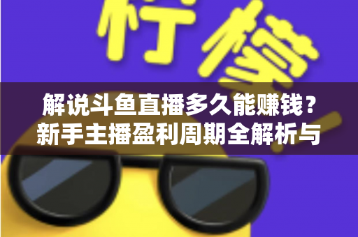 解说斗鱼直播多久能赚钱?新手主播盈利周期全解析与快速变现实战指南 解说斗鱼直播多久能赚钱?新手主播盈利周期全解析与快速变现实战指南