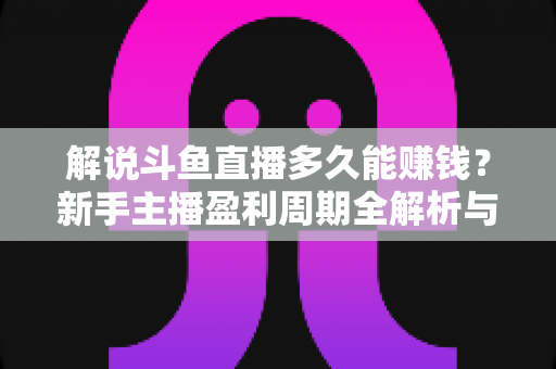 解说斗鱼直播多久能赚钱?新手主播盈利周期全解析与快速变现实战指南 解说斗鱼直播多久能赚钱?新手主播盈利周期全解析与快速变现实战指南