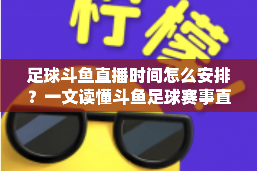 足球斗鱼直播时间怎么安排?一文读懂斗鱼足球赛事直播时间规划与高效观赛全攻略 足球斗鱼直播时间怎么安排?一文读懂斗鱼足球赛事直播时间规划与高效观赛全攻略