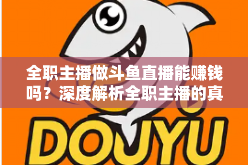 全职主播做斗鱼直播能赚钱吗?深度解析全职主播的真实收入与职业前景 全职主播做斗鱼直播能赚钱吗?深度解析全职主播的真实收入与职业前景