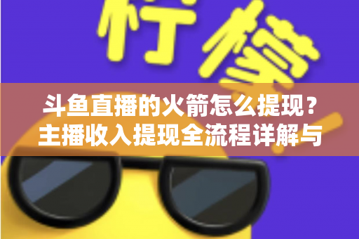 斗鱼直播的火箭怎么提现?主播收入提现全流程详解与避坑指南 斗鱼直播的火箭怎么提现?主播收入提现全流程详解与避坑指南