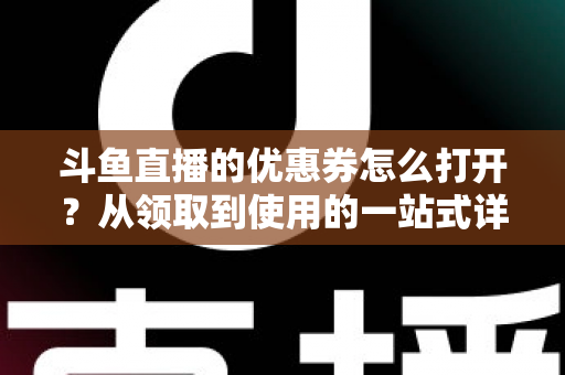 斗鱼直播的优惠券怎么打开？从领取到使用的一站式详细攻略