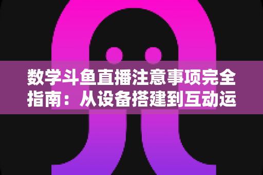数学斗鱼直播注意事项完全指南:从设备搭建到互动运营,助你打造高人气数学教学直播间 数学斗鱼直播注意事项完全指南:从设备搭建到互动运营,助你打造高人气数学教学直播间