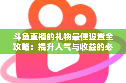 斗鱼直播的礼物最佳设置全攻略:提升人气与收益的必备运营指南 斗鱼直播的礼物最佳设置全攻略:提升人气与收益的必备运营指南