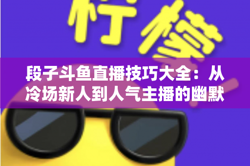 段子斗鱼直播技巧大全:从冷场新人到人气主播的幽默实战指南 段子斗鱼直播技巧大全:从冷场新人到人气主播的幽默实战指南