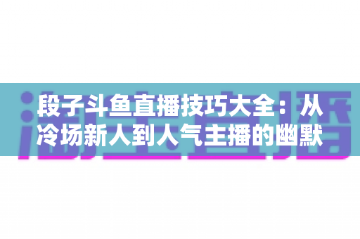 段子斗鱼直播技巧大全：从冷场新人到人气主播的幽默实战指南