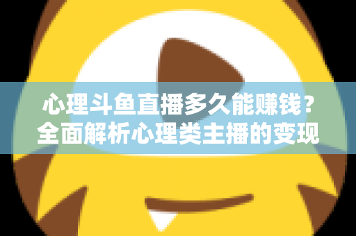 心理斗鱼直播多久能赚钱?全面解析心理类主播的变现周期与实战攻略 心理斗鱼直播多久能赚钱?全面解析心理类主播的变现周期与实战攻略