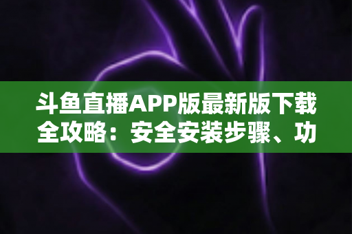 斗鱼直播APP版最新版下载全攻略:安全安装步骤、功能亮点与常见问题一网打尽 斗鱼直播APP版最新版下载全攻略:安全安装步骤、功能亮点与常见问题一网打尽