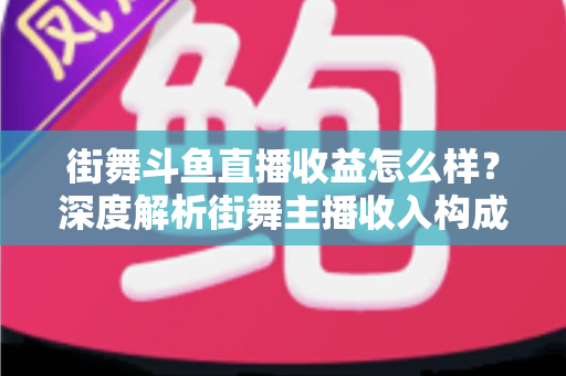 街舞斗鱼直播收益怎么样?深度解析街舞主播收入构成、真实水平与赚钱攻略 街舞斗鱼直播收益怎么样?深度解析街舞主播收入构成、真实水平与赚钱攻略