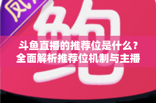 斗鱼直播的推荐位是什么？全面解析推荐位机制与主播流量获取实战攻略