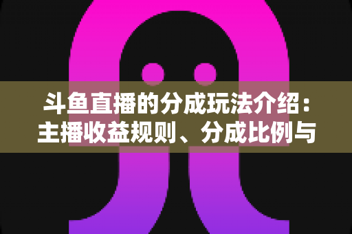 斗鱼直播的分成玩法介绍:主播收益规则、分成比例与变现技巧全解析 斗鱼直播的分成玩法介绍:主播收益规则、分成比例与变现技巧全解析