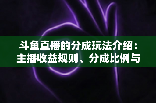 斗鱼直播的分成玩法介绍：主播收益规则、分成比例与变现技巧全解析