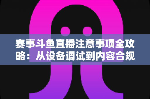赛事斗鱼直播注意事项全攻略:从设备调试到内容合规,助你打造高质量赛事直播间 赛事斗鱼直播注意事项全攻略:从设备调试到内容合规,助你打造高质量赛事直播间