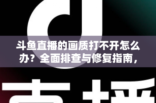 斗鱼直播的画质打不开怎么办?全面排查与修复指南,快速恢复高清观影体验 斗鱼直播的画质打不开怎么办?全面排查与修复指南,快速恢复高清观影体验
