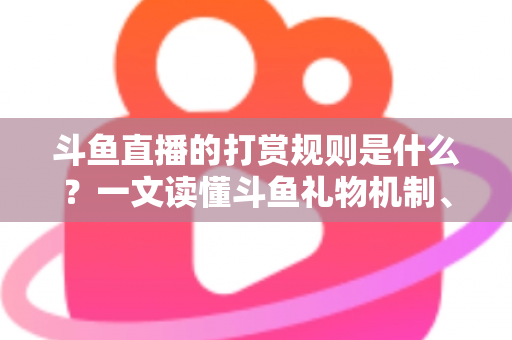 斗鱼直播的打赏规则是什么？一文读懂斗鱼礼物机制、充值方式与主播分成全攻略
