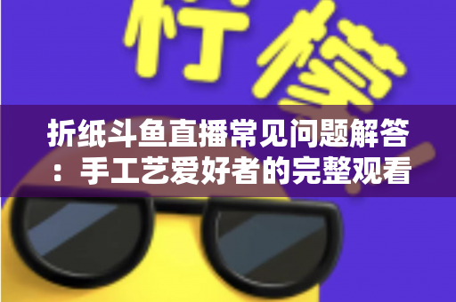 折纸斗鱼直播常见问题解答：手工艺爱好者的完整观看与开播指南