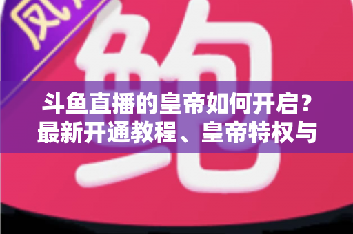 斗鱼直播的皇帝如何开启?最新开通教程、皇帝特权与理性消费指南一文读懂 斗鱼直播的皇帝如何开启?最新开通教程、皇帝特权与理性消费指南一文读懂