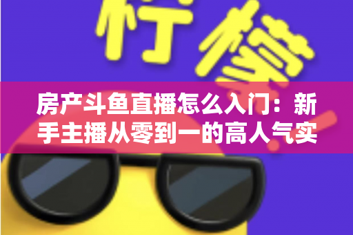 房产斗鱼直播怎么入门:新手主播从零到一的高人气实战全攻略 房产斗鱼直播怎么入门:新手主播从零到一的高人气实战全攻略