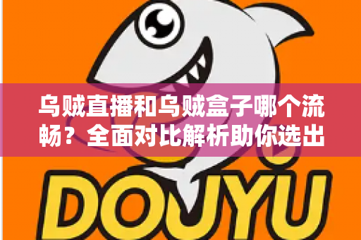 乌贼直播和乌贼盒子哪个流畅?全面对比解析助你选出最顺滑的电视观影体验 乌贼直播和乌贼盒子哪个流畅?全面对比解析助你选出最顺滑的电视观影体验