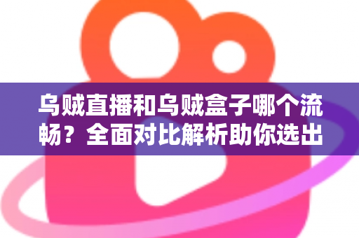 乌贼直播和乌贼盒子哪个流畅？全面对比解析助你选出最顺滑的电视观影体验