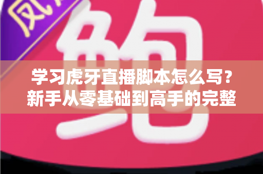 学习虎牙直播脚本怎么写？新手从零基础到高手的完整实战指南