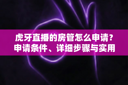 虎牙直播的房管怎么申请?申请条件、详细步骤与实用技巧全解析 虎牙直播的房管怎么申请?申请条件、详细步骤与实用技巧全解析