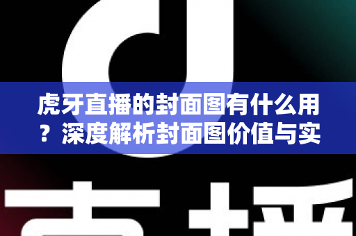 虎牙直播的封面图有什么用?深度解析封面图价值与实用优化指南 虎牙直播的封面图有什么用?深度解析封面图价值与实用优化指南